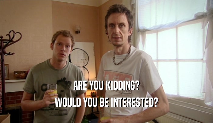 ARE YOU KIDDING? WOULD YOU BE INTERESTED? 
