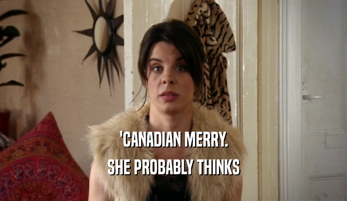 'CANADIAN MERRY. SHE PROBABLY THINKS 