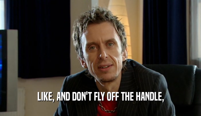 LIKE, AND DON'T FLY OFF THE HANDLE,  