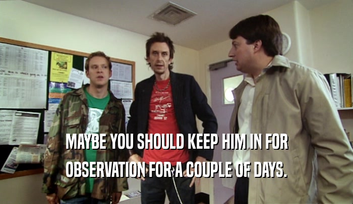 MAYBE YOU SHOULD KEEP HIM IN FOR OBSERVATION FOR A COUPLE OF DAYS. 
