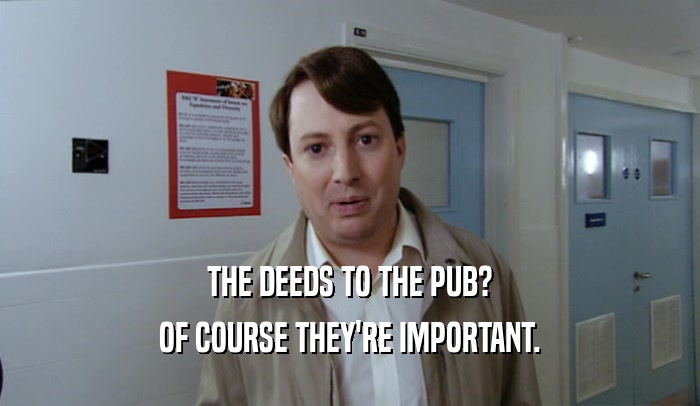 THE DEEDS TO THE PUB?
 OF COURSE THEY'RE IMPORTANT.
 