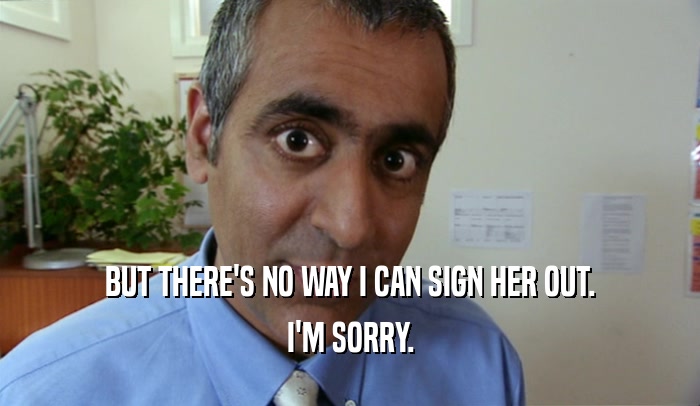 BUT THERE'S NO WAY I CAN SIGN HER OUT. I'M SORRY. 