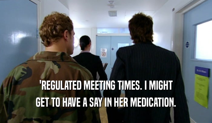 'REGULATED MEETING TIMES. I MIGHT GET TO HAVE A SAY IN HER MEDICATION. 