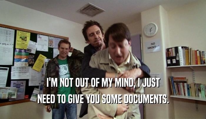 I'M NOT OUT OF MY MIND, I JUST NEED TO GIVE YOU SOME DOCUMENTS. 