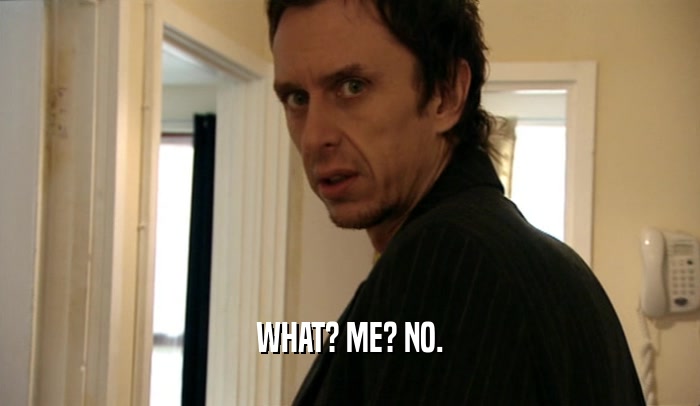 WHAT? ME? NO.  