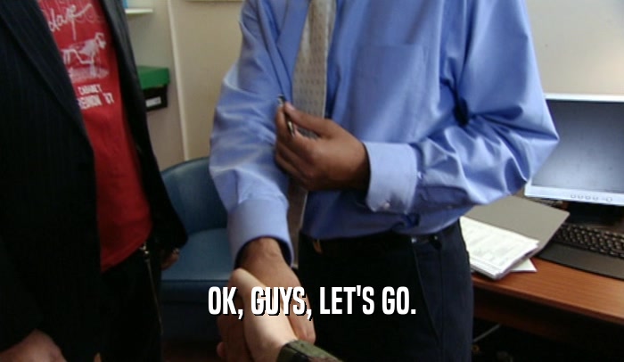 OK, GUYS, LET'S GO.  
