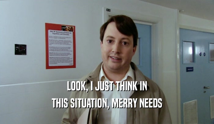 LOOK, I JUST THINK IN THIS SITUATION, MERRY NEEDS 