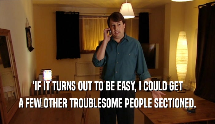 'IF IT TURNS OUT TO BE EASY, I COULD GET A FEW OTHER TROUBLESOME PEOPLE SECTIONED. 