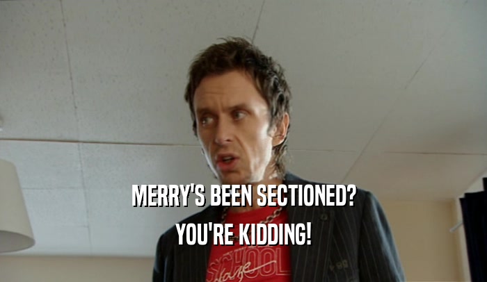 MERRY'S BEEN SECTIONED? YOU'RE KIDDING! 
