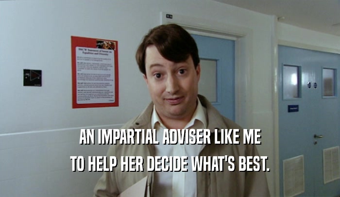 AN IMPARTIAL ADVISER LIKE ME TO HELP HER DECIDE WHAT'S BEST. 