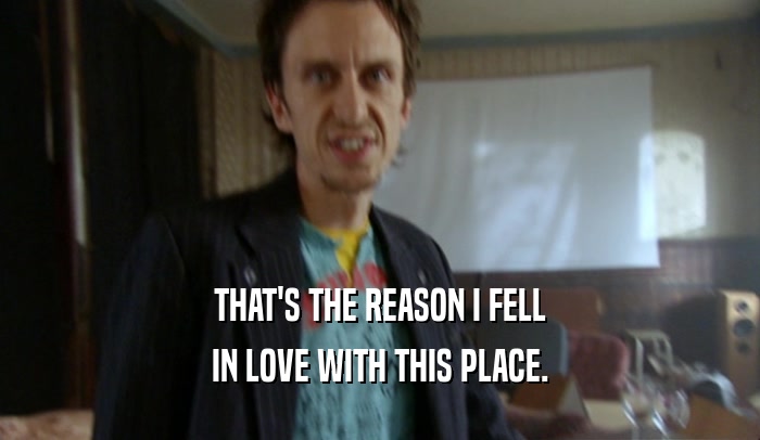THAT'S THE REASON I FELL IN LOVE WITH THIS PLACE. 