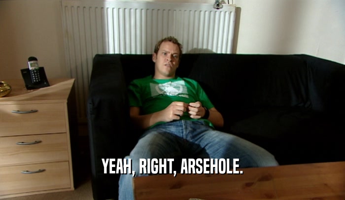 YEAH, RIGHT, ARSEHOLE.  