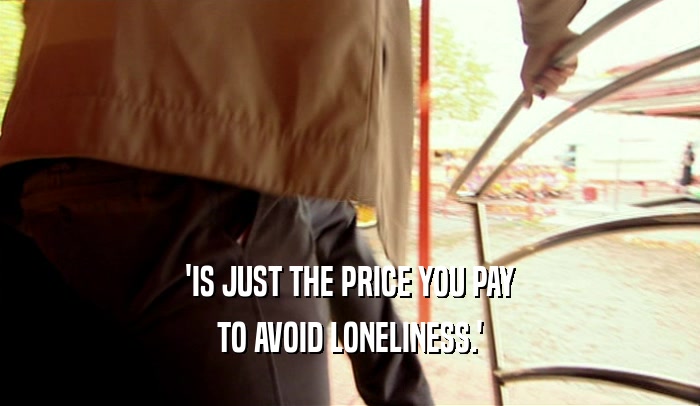 'IS JUST THE PRICE YOU PAY
 TO AVOID LONELINESS.'
 