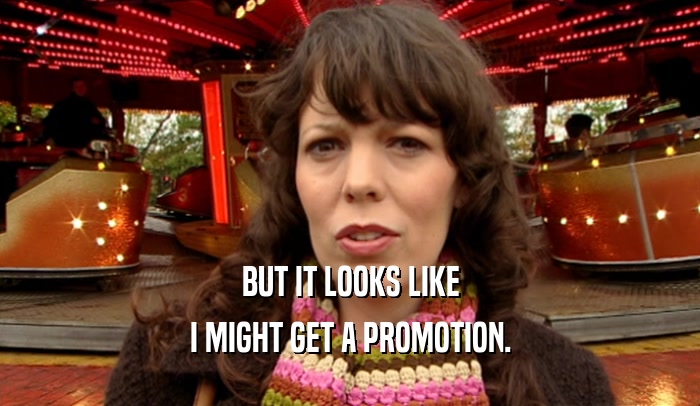 BUT IT LOOKS LIKE I MIGHT GET A PROMOTION. 