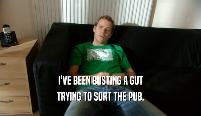 I'VE BEEN BUSTING A GUT
 TRYING TO SORT THE PUB.
 