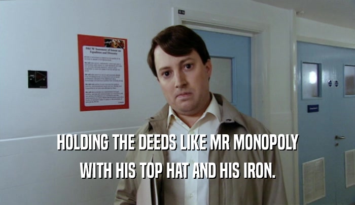 HOLDING THE DEEDS LIKE MR MONOPOLY WITH HIS TOP HAT AND HIS IRON. 
