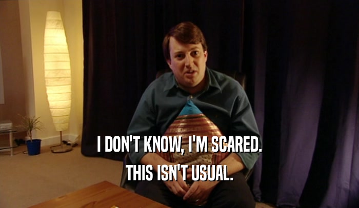 I DON'T KNOW, I'M SCARED. THIS ISN'T USUAL. 