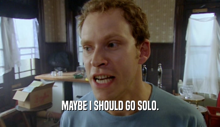 MAYBE I SHOULD GO SOLO.  