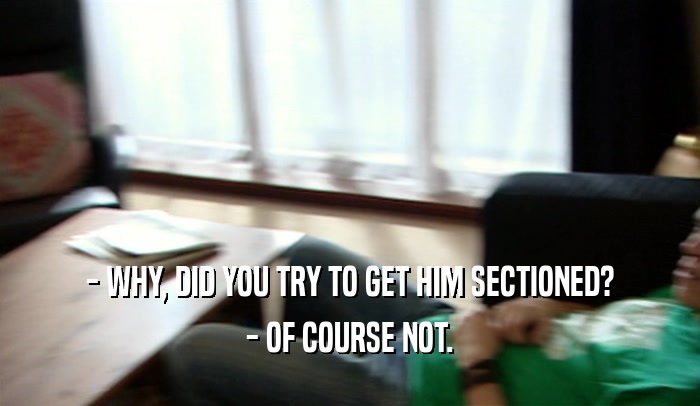 - WHY, DID YOU TRY TO GET HIM SECTIONED? - OF COURSE NOT. 