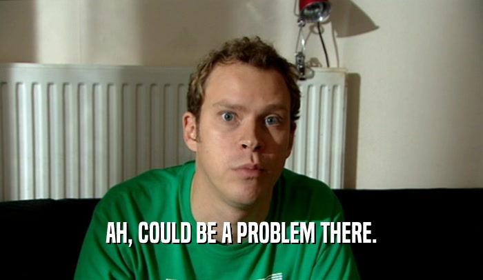 AH, COULD BE A PROBLEM THERE.  