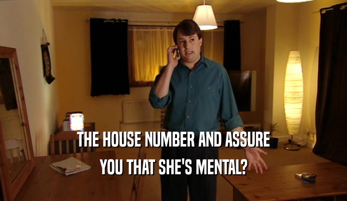 THE HOUSE NUMBER AND ASSURE YOU THAT SHE'S MENTAL? 