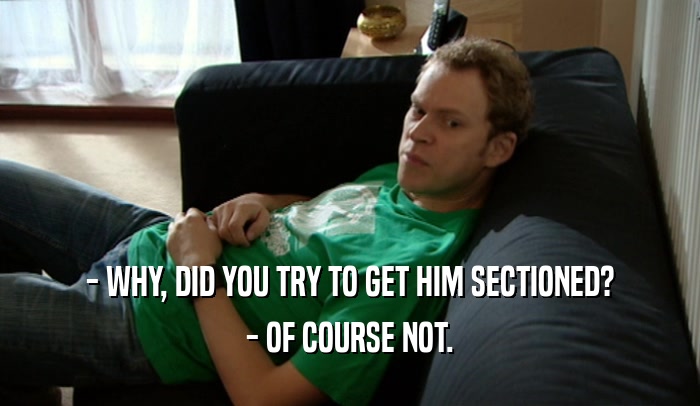 - WHY, DID YOU TRY TO GET HIM SECTIONED? - OF COURSE NOT. 
