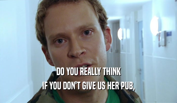 DO YOU REALLY THINK IF YOU DON'T GIVE US HER PUB, 