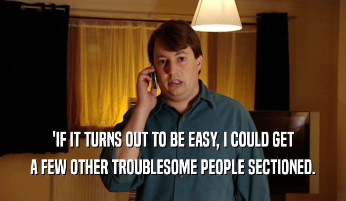 'IF IT TURNS OUT TO BE EASY, I COULD GET A FEW OTHER TROUBLESOME PEOPLE SECTIONED. 