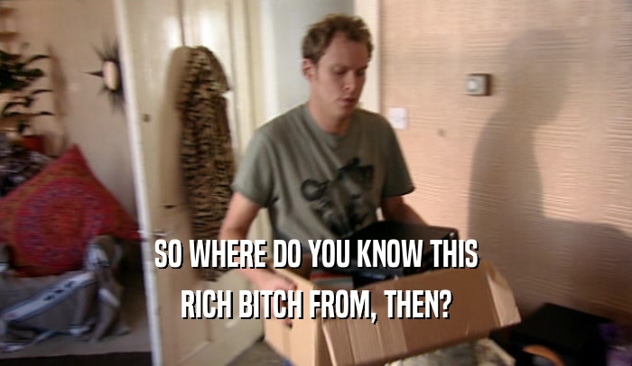 SO WHERE DO YOU KNOW THIS RICH BITCH FROM, THEN? 