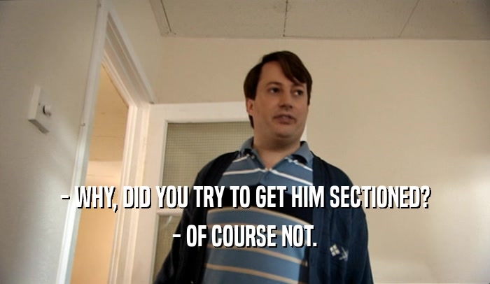 - WHY, DID YOU TRY TO GET HIM SECTIONED? - OF COURSE NOT. 