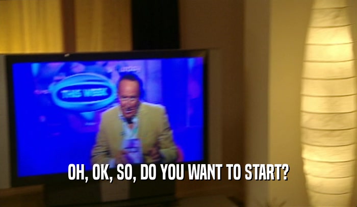 OH, OK, SO, DO YOU WANT TO START?  