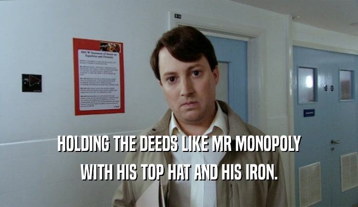 HOLDING THE DEEDS LIKE MR MONOPOLY WITH HIS TOP HAT AND HIS IRON. 