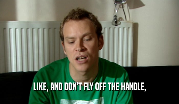 LIKE, AND DON'T FLY OFF THE HANDLE,  