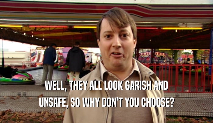WELL, THEY ALL LOOK GARISH AND UNSAFE, SO WHY DON'T YOU CHOOSE? 