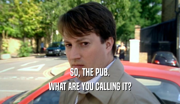 SO, THE PUB. WHAT ARE YOU CALLING IT? 