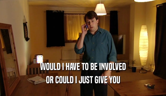 WOULD I HAVE TO BE INVOLVED OR COULD I JUST GIVE YOU 