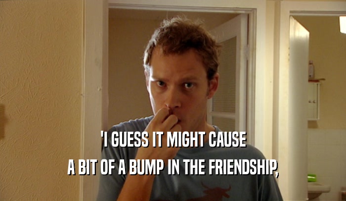 'I GUESS IT MIGHT CAUSE A BIT OF A BUMP IN THE FRIENDSHIP, 