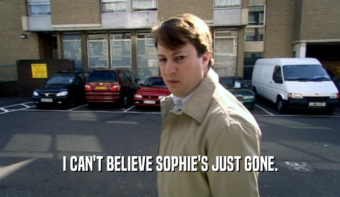 I CAN'T BELIEVE SOPHIE'S JUST GONE.  