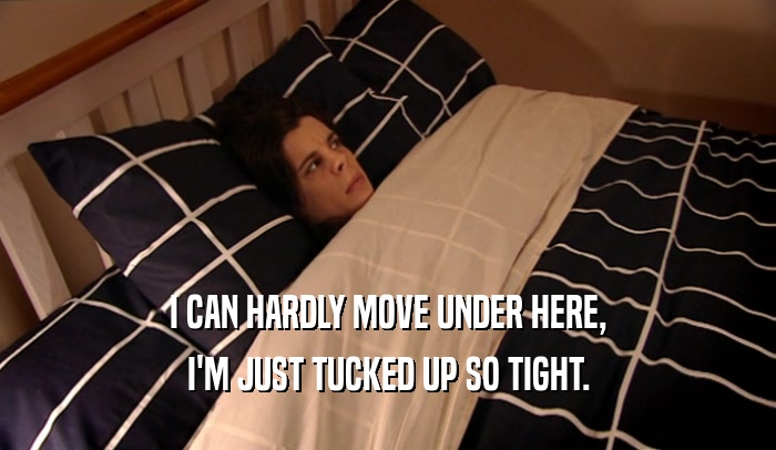 I CAN HARDLY MOVE UNDER HERE, I'M JUST TUCKED UP SO TIGHT. 