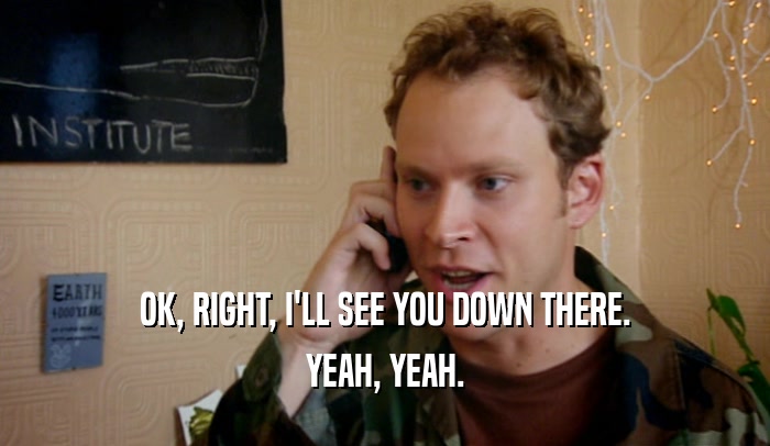 OK, RIGHT, I'LL SEE YOU DOWN THERE. YEAH, YEAH. 
