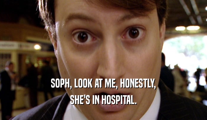 SOPH, LOOK AT ME, HONESTLY, SHE'S IN HOSPITAL. 