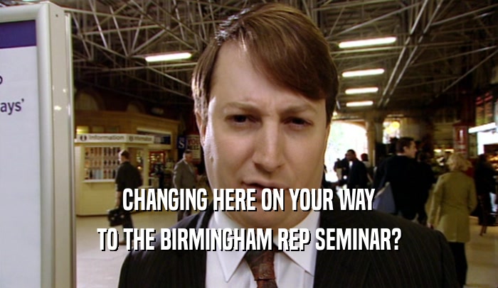 CHANGING HERE ON YOUR WAY
 TO THE BIRMINGHAM REP SEMINAR?
 