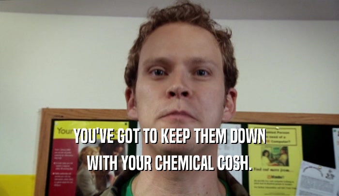 YOU'VE GOT TO KEEP THEM DOWN WITH YOUR CHEMICAL COSH. 