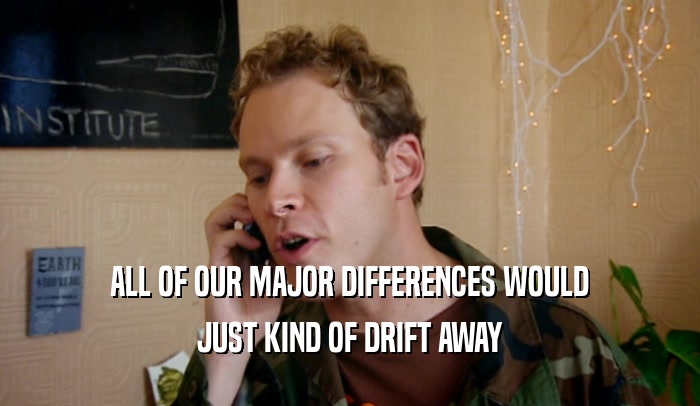 ALL OF OUR MAJOR DIFFERENCES WOULD JUST KIND OF DRIFT AWAY 