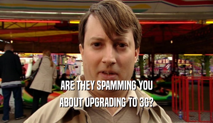 ARE THEY SPAMMING YOU ABOUT UPGRADING TO 3G? 