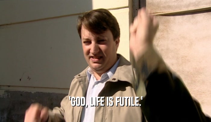 'GOD, LIFE IS FUTILE.'  
