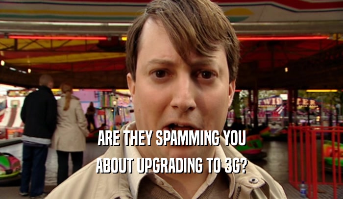 ARE THEY SPAMMING YOU ABOUT UPGRADING TO 3G? 