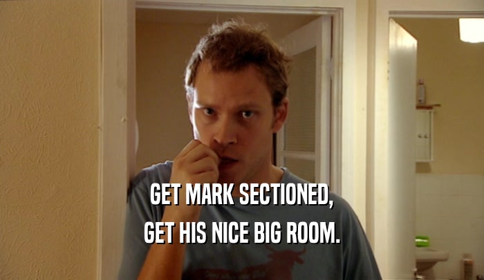 GET MARK SECTIONED, GET HIS NICE BIG ROOM. 