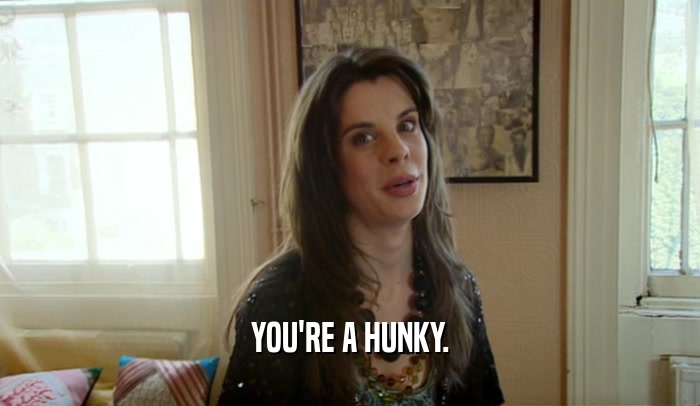 YOU'RE A HUNKY.  
