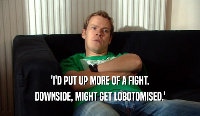 'I'D PUT UP MORE OF A FIGHT. DOWNSIDE, MIGHT GET LOBOTOMISED.' 